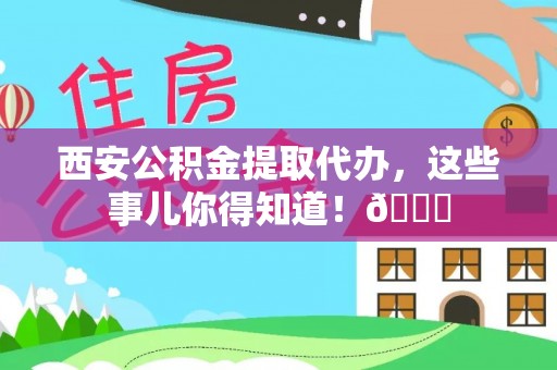 花都西安公积金提取代办，这些事儿你得知道！😎
