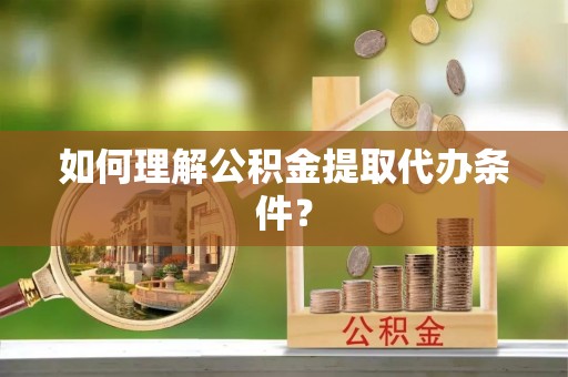 花都如何理解公积金提取代办条件？