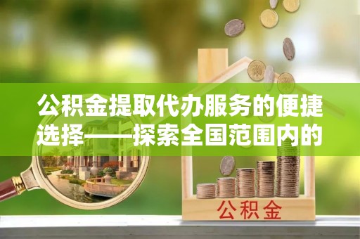 花都公积金提取代办服务的便捷选择——探索全国范围内的优质服务提供商